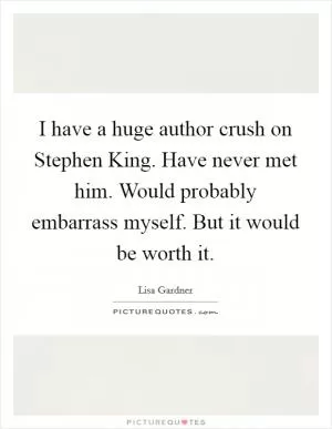 I have a huge author crush on Stephen King. Have never met him. Would probably embarrass myself. But it would be worth it Picture Quote #1