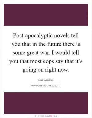 Post-apocalyptic novels tell you that in the future there is some great war. I would tell you that most cops say that it’s going on right now Picture Quote #1