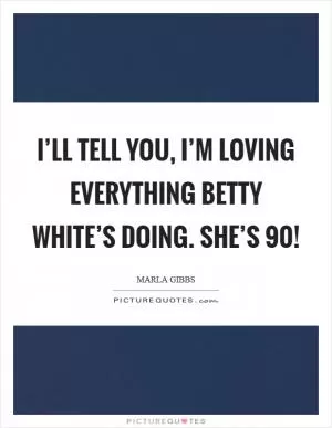 I’ll tell you, I’m loving everything Betty White’s doing. She’s 90! Picture Quote #1