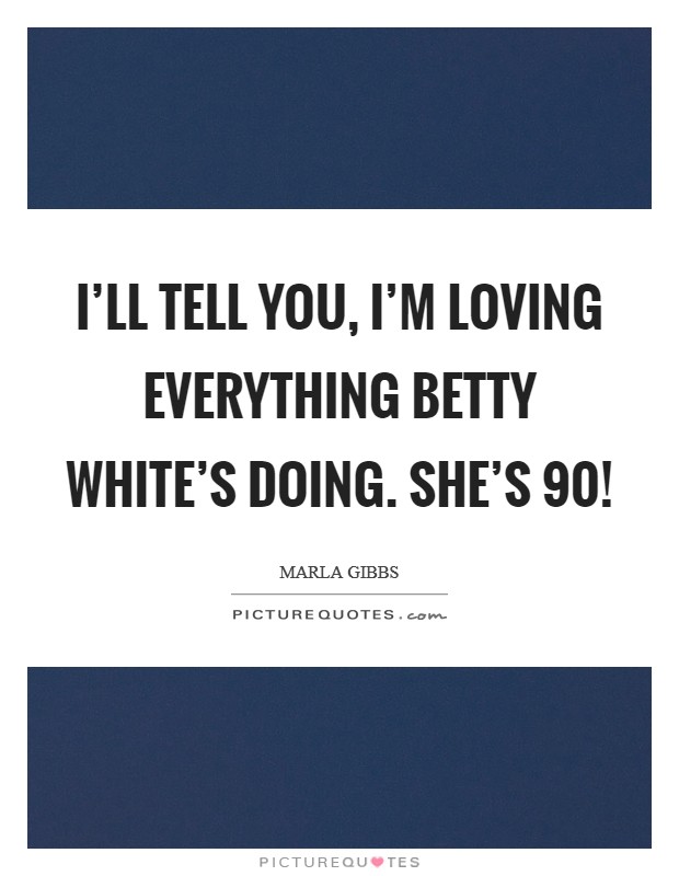 I'll tell you, I'm loving everything Betty White's doing. She's 90! Picture Quote #1