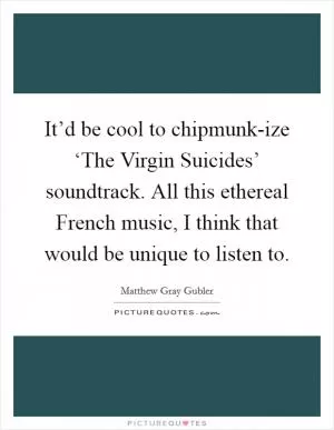 It’d be cool to chipmunk-ize ‘The Virgin Suicides’ soundtrack. All this ethereal French music, I think that would be unique to listen to Picture Quote #1