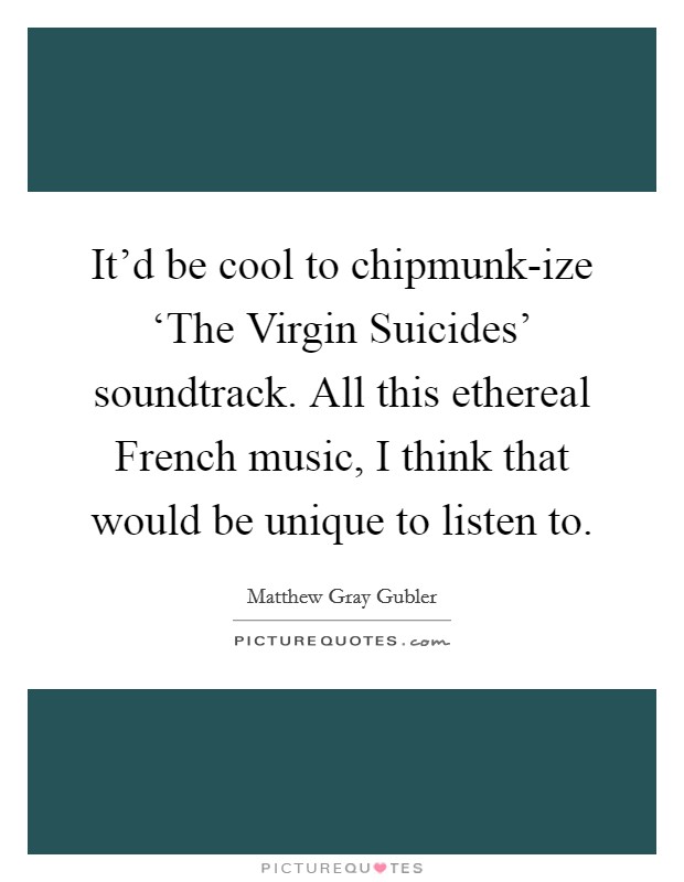 It'd be cool to chipmunk-ize ‘The Virgin Suicides' soundtrack. All this ethereal French music, I think that would be unique to listen to Picture Quote #1