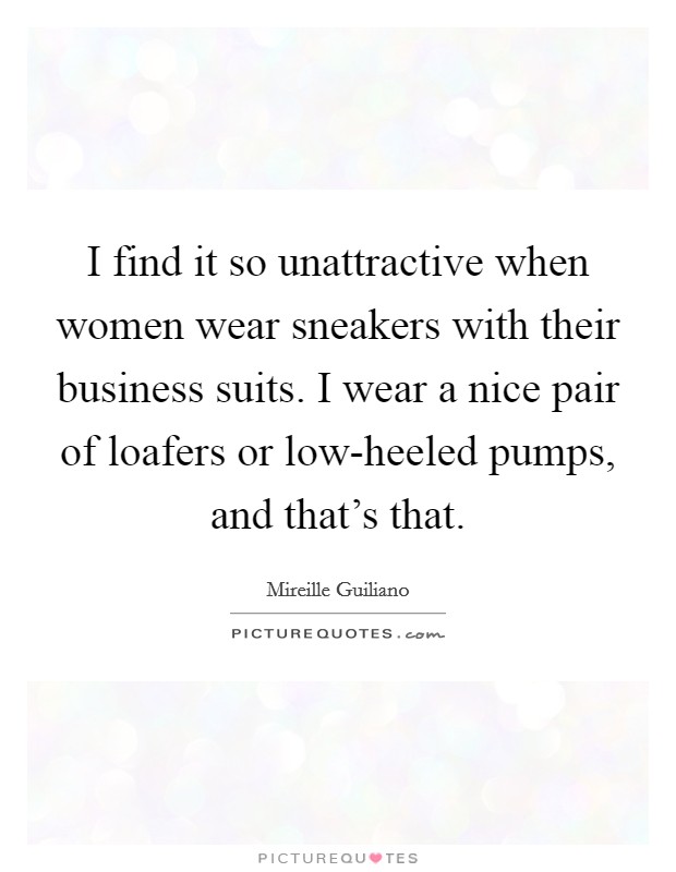 I find it so unattractive when women wear sneakers with their business suits. I wear a nice pair of loafers or low-heeled pumps, and that's that Picture Quote #1