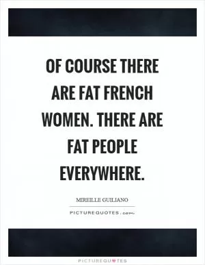 Of course there are fat French women. There are fat people everywhere Picture Quote #1