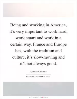 Being and working in America, it’s very important to work hard, work smart and work in a certain way. France and Europe has, with the tradition and culture, it’s slow-moving and it’s not always good Picture Quote #1