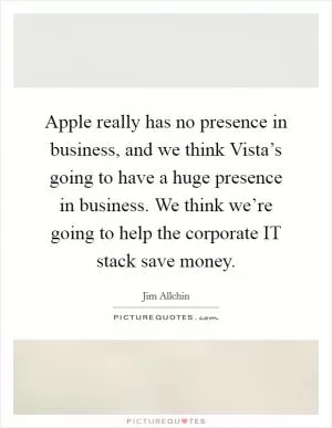 Apple really has no presence in business, and we think Vista’s going to have a huge presence in business. We think we’re going to help the corporate IT stack save money Picture Quote #1