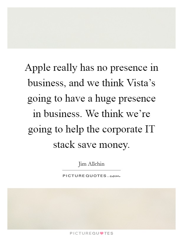 Apple really has no presence in business, and we think Vista's going to have a huge presence in business. We think we're going to help the corporate IT stack save money Picture Quote #1