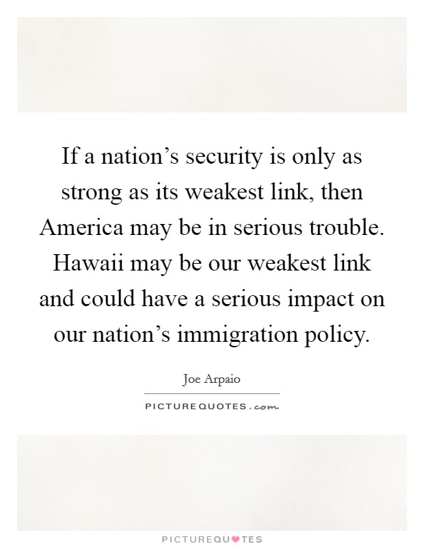 If a nation's security is only as strong as its weakest link, then America may be in serious trouble. Hawaii may be our weakest link and could have a serious impact on our nation's immigration policy Picture Quote #1