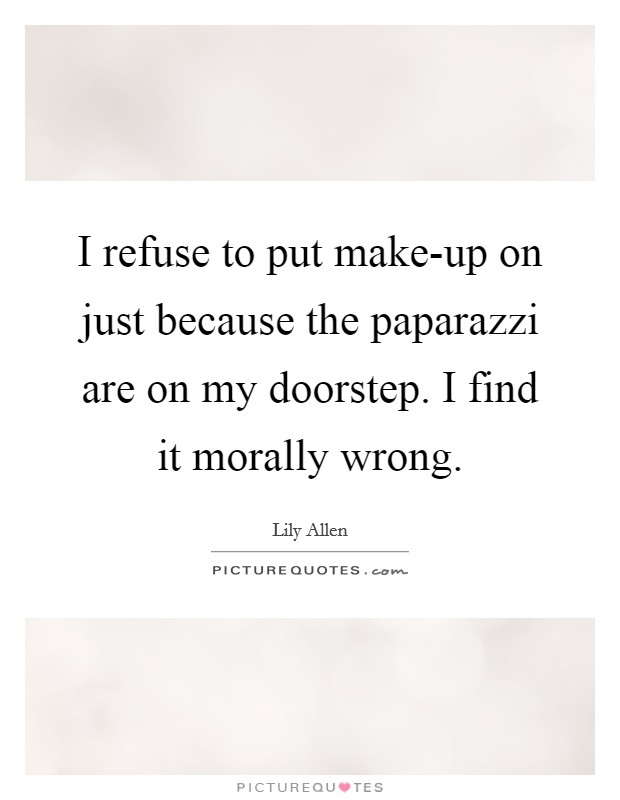 I refuse to put make-up on just because the paparazzi are on my doorstep. I find it morally wrong Picture Quote #1