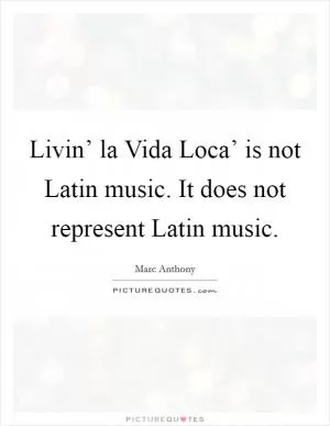 Livin’ la Vida Loca’ is not Latin music. It does not represent Latin music Picture Quote #1