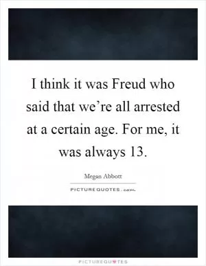 I think it was Freud who said that we’re all arrested at a certain age. For me, it was always 13 Picture Quote #1