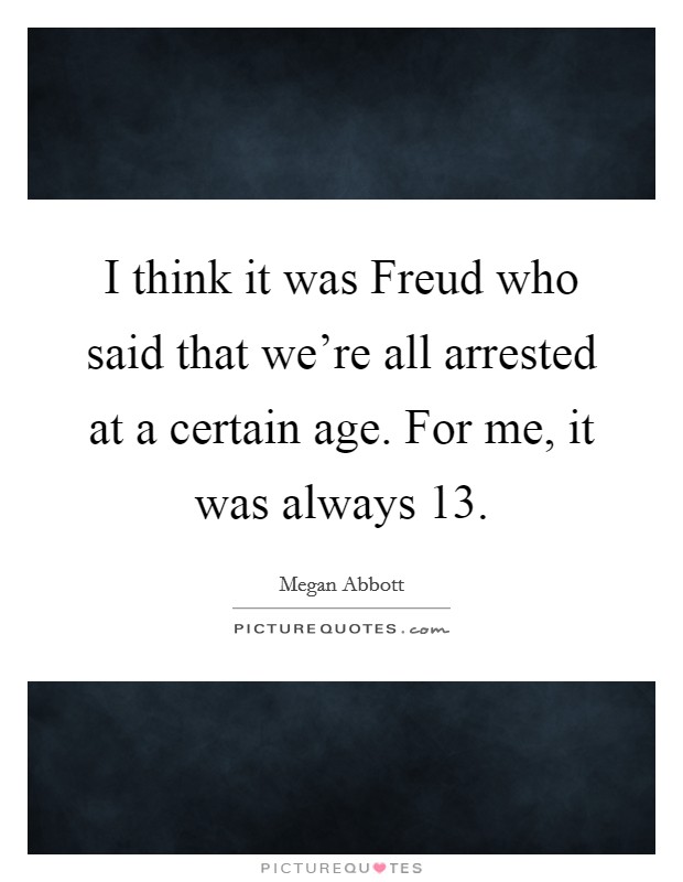 I think it was Freud who said that we're all arrested at a certain age. For me, it was always 13 Picture Quote #1