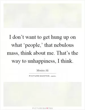I don’t want to get hung up on what ‘people,’ that nebulous mass, think about me. That’s the way to unhappiness, I think Picture Quote #1