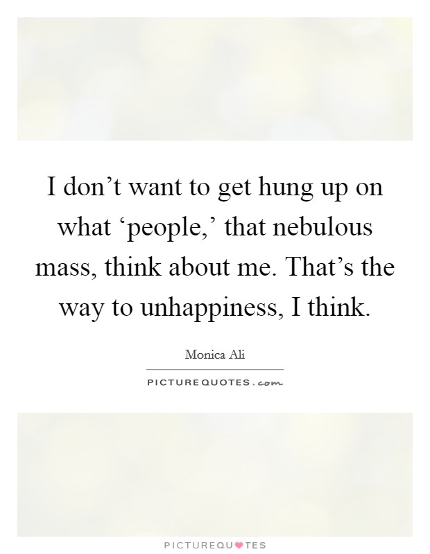 I don't want to get hung up on what ‘people,' that nebulous mass, think about me. That's the way to unhappiness, I think Picture Quote #1