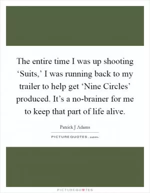 The entire time I was up shooting ‘Suits,’ I was running back to my trailer to help get ‘Nine Circles’ produced. It’s a no-brainer for me to keep that part of life alive Picture Quote #1