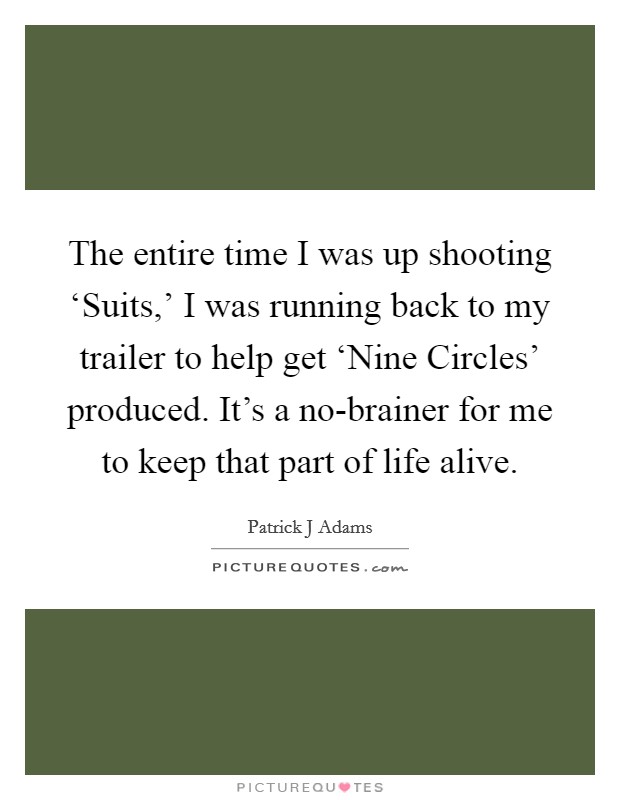 The entire time I was up shooting ‘Suits,' I was running back to my trailer to help get ‘Nine Circles' produced. It's a no-brainer for me to keep that part of life alive Picture Quote #1