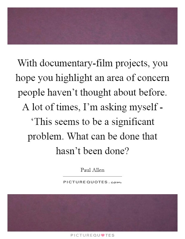 With documentary-film projects, you hope you highlight an area of concern people haven't thought about before. A lot of times, I'm asking myself - ‘This seems to be a significant problem. What can be done that hasn't been done? Picture Quote #1