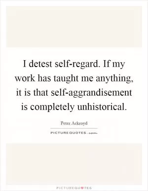 I detest self-regard. If my work has taught me anything, it is that self-aggrandisement is completely unhistorical Picture Quote #1