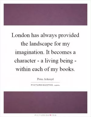 London has always provided the landscape for my imagination. It becomes a character - a living being - within each of my books Picture Quote #1