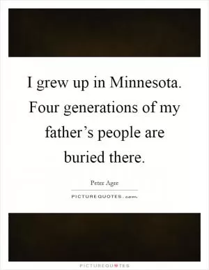 I grew up in Minnesota. Four generations of my father’s people are buried there Picture Quote #1