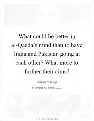 What could be better in al-Qaeda’s mind than to have India and Pakistan going at each other? What more to further their aims? Picture Quote #1