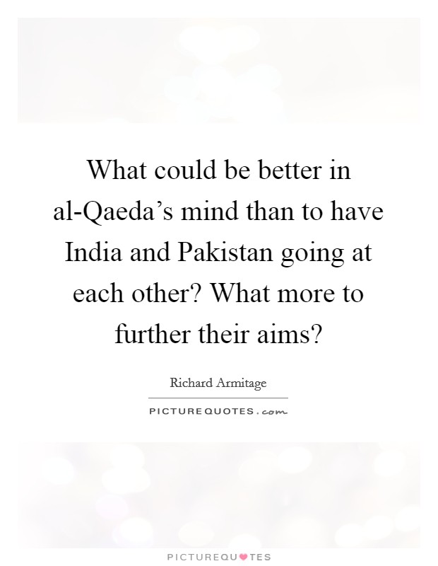 What could be better in al-Qaeda's mind than to have India and Pakistan going at each other? What more to further their aims? Picture Quote #1