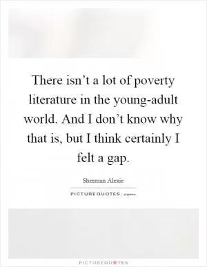 There isn’t a lot of poverty literature in the young-adult world. And I don’t know why that is, but I think certainly I felt a gap Picture Quote #1