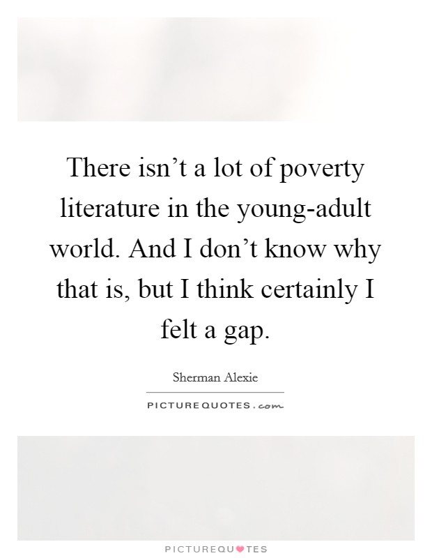 There isn't a lot of poverty literature in the young-adult world. And I don't know why that is, but I think certainly I felt a gap Picture Quote #1