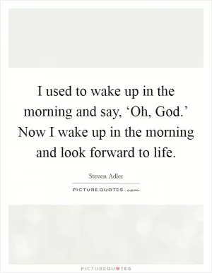 I used to wake up in the morning and say, ‘Oh, God.’ Now I wake up in the morning and look forward to life Picture Quote #1