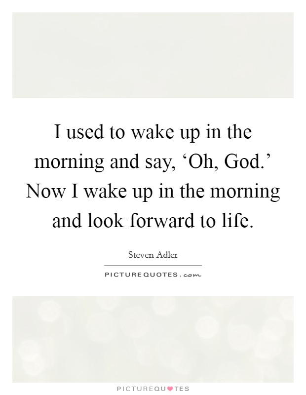 I used to wake up in the morning and say, ‘Oh, God.' Now I wake up in the morning and look forward to life Picture Quote #1