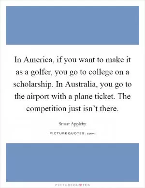 In America, if you want to make it as a golfer, you go to college on a scholarship. In Australia, you go to the airport with a plane ticket. The competition just isn’t there Picture Quote #1