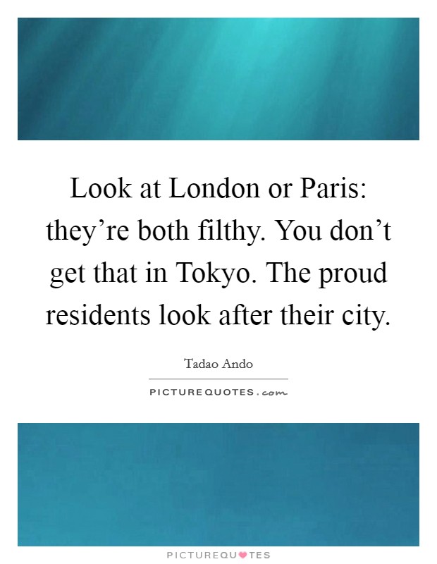 Look at London or Paris: they're both filthy. You don't get that in Tokyo. The proud residents look after their city Picture Quote #1