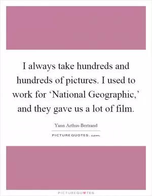 I always take hundreds and hundreds of pictures. I used to work for ‘National Geographic,’ and they gave us a lot of film Picture Quote #1