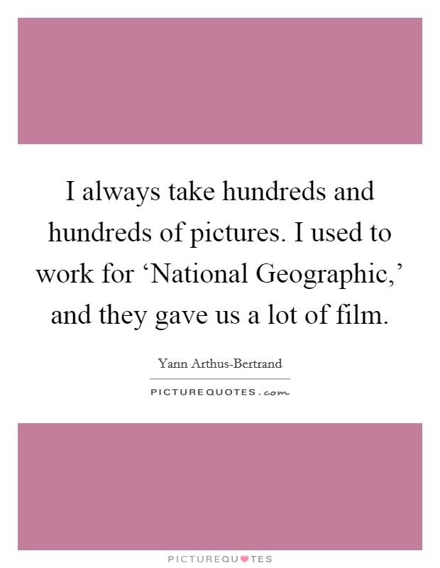 I always take hundreds and hundreds of pictures. I used to work for ‘National Geographic,' and they gave us a lot of film Picture Quote #1