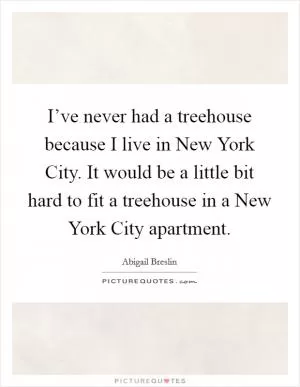 I’ve never had a treehouse because I live in New York City. It would be a little bit hard to fit a treehouse in a New York City apartment Picture Quote #1