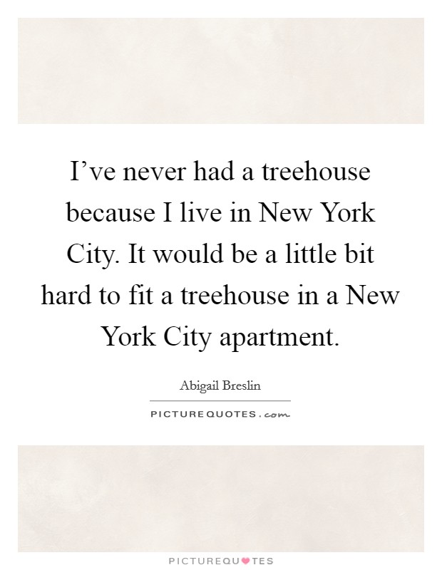 I've never had a treehouse because I live in New York City. It would be a little bit hard to fit a treehouse in a New York City apartment Picture Quote #1