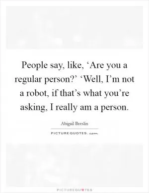 People say, like, ‘Are you a regular person?’ ‘Well, I’m not a robot, if that’s what you’re asking, I really am a person Picture Quote #1