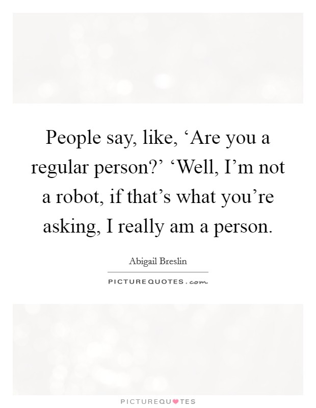 People say, like, ‘Are you a regular person?' ‘Well, I'm not a robot, if that's what you're asking, I really am a person Picture Quote #1