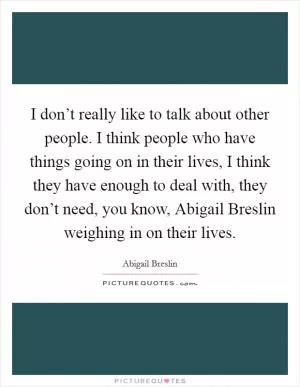 I don’t really like to talk about other people. I think people who have things going on in their lives, I think they have enough to deal with, they don’t need, you know, Abigail Breslin weighing in on their lives Picture Quote #1