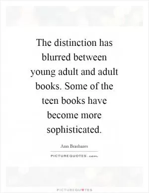 The distinction has blurred between young adult and adult books. Some of the teen books have become more sophisticated Picture Quote #1