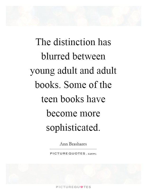 The distinction has blurred between young adult and adult books. Some of the teen books have become more sophisticated Picture Quote #1