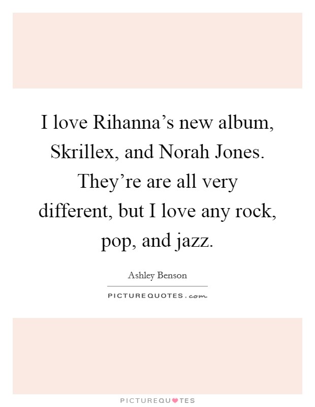 I love Rihanna's new album, Skrillex, and Norah Jones. They're are all very different, but I love any rock, pop, and jazz Picture Quote #1