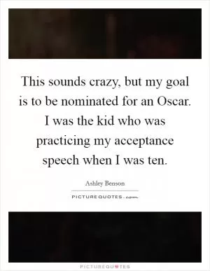 This sounds crazy, but my goal is to be nominated for an Oscar. I was the kid who was practicing my acceptance speech when I was ten Picture Quote #1