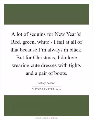A lot of sequins for New Year’s! Red, green, white - I fail at all of that because I’m always in black. But for Christmas, I do love wearing cute dresses with tights and a pair of boots Picture Quote #1