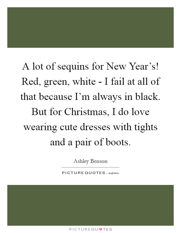 A lot of sequins for New Year's! Red, green, white - I fail at all of that because I'm always in black. But for Christmas, I do love wearing cute dresses with tights and a pair of boots Picture Quote #1