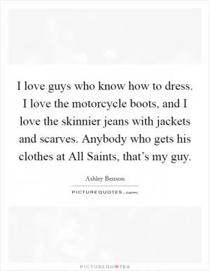 I love guys who know how to dress. I love the motorcycle boots, and I love the skinnier jeans with jackets and scarves. Anybody who gets his clothes at All Saints, that’s my guy Picture Quote #1