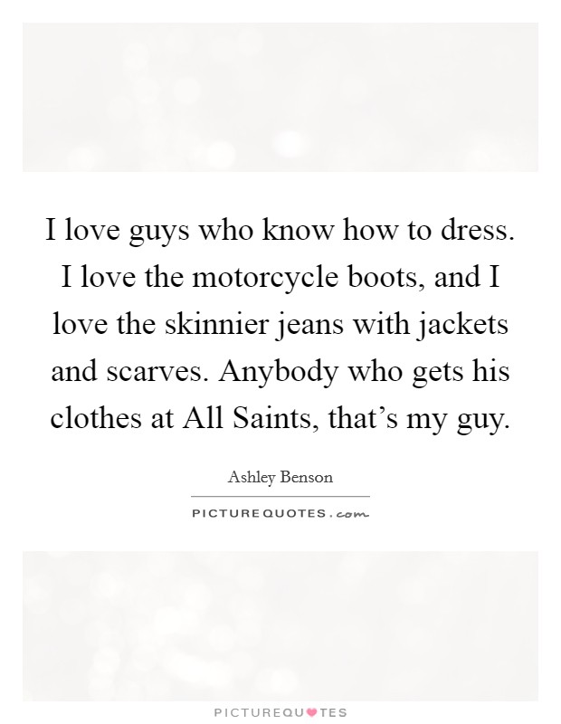 I love guys who know how to dress. I love the motorcycle boots, and I love the skinnier jeans with jackets and scarves. Anybody who gets his clothes at All Saints, that's my guy Picture Quote #1