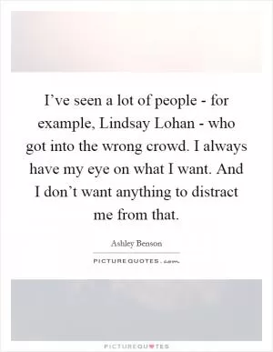 I’ve seen a lot of people - for example, Lindsay Lohan - who got into the wrong crowd. I always have my eye on what I want. And I don’t want anything to distract me from that Picture Quote #1