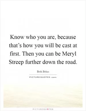 Know who you are, because that’s how you will be cast at first. Then you can be Meryl Streep further down the road Picture Quote #1