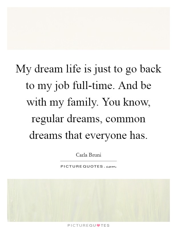 My dream life is just to go back to my job full-time. And be with my family. You know, regular dreams, common dreams that everyone has Picture Quote #1